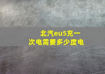 北汽eu5充一次电需要多少度电