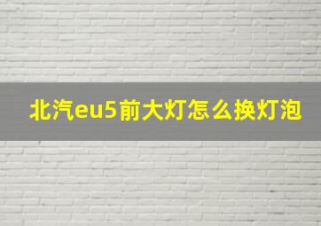 北汽eu5前大灯怎么换灯泡