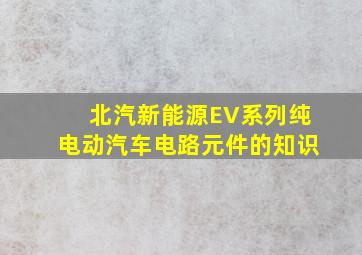 北汽新能源EV系列纯电动汽车电路元件的知识