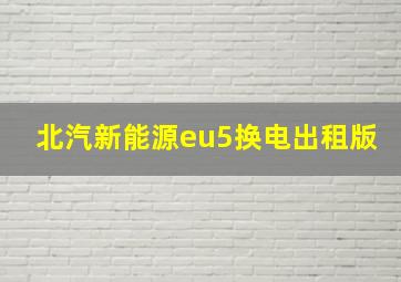 北汽新能源eu5换电出租版