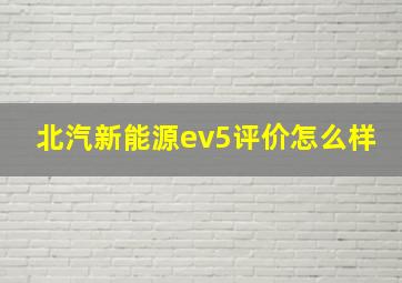 北汽新能源ev5评价怎么样