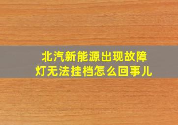 北汽新能源出现故障灯无法挂档怎么回事儿