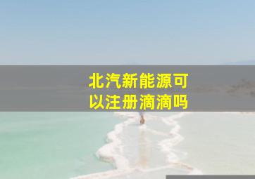 北汽新能源可以注册滴滴吗