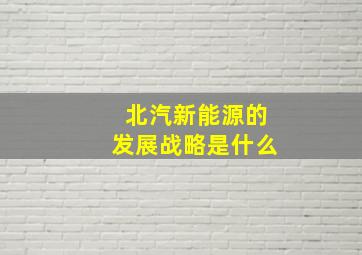 北汽新能源的发展战略是什么