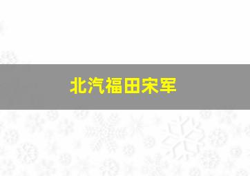 北汽福田宋军