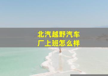 北汽越野汽车厂上班怎么样