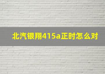 北汽银翔415a正时怎么对