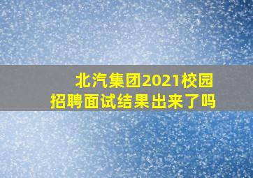 北汽集团2021校园招聘面试结果出来了吗