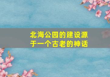 北海公园的建设源于一个古老的神话