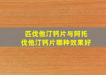 匹伐他汀钙片与阿托伐他汀钙片哪种效果好