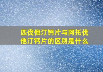 匹伐他汀钙片与阿托伐他汀钙片的区别是什么