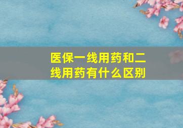 医保一线用药和二线用药有什么区别