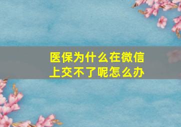 医保为什么在微信上交不了呢怎么办