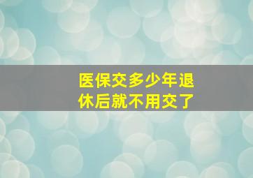 医保交多少年退休后就不用交了