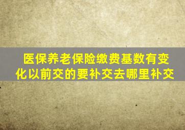 医保养老保险缴费基数有变化以前交的要补交去哪里补交