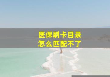 医保刷卡目录怎么匹配不了