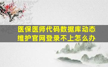 医保医师代码数据库动态维护官网登录不上怎么办