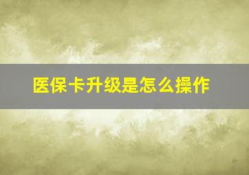 医保卡升级是怎么操作