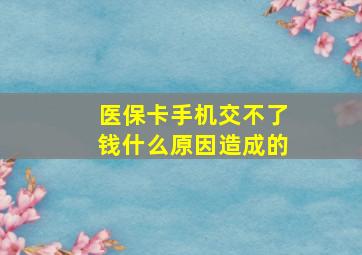 医保卡手机交不了钱什么原因造成的