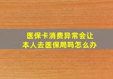 医保卡消费异常会让本人去医保局吗怎么办