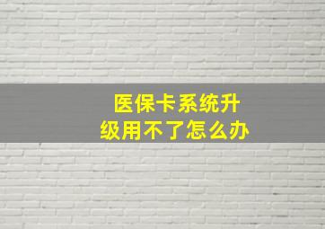 医保卡系统升级用不了怎么办