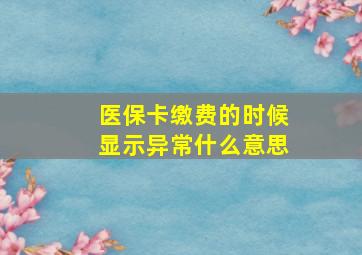 医保卡缴费的时候显示异常什么意思