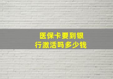 医保卡要到银行激活吗多少钱