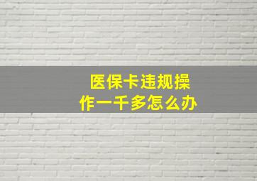 医保卡违规操作一千多怎么办