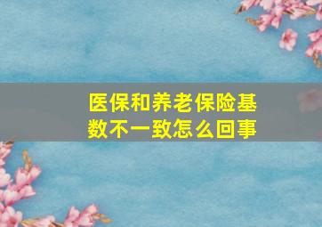 医保和养老保险基数不一致怎么回事