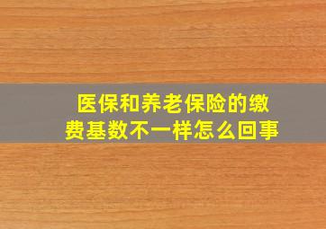 医保和养老保险的缴费基数不一样怎么回事