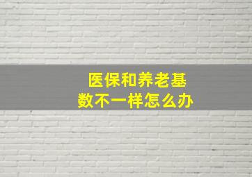 医保和养老基数不一样怎么办