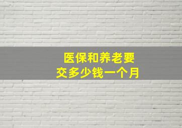 医保和养老要交多少钱一个月