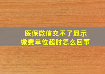 医保微信交不了显示缴费单位超时怎么回事