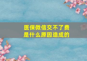 医保微信交不了费是什么原因造成的