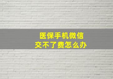 医保手机微信交不了费怎么办