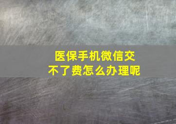 医保手机微信交不了费怎么办理呢