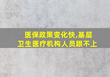 医保政策变化快,基层卫生医疗机构人员跟不上