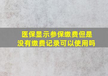 医保显示参保缴费但是没有缴费记录可以使用吗