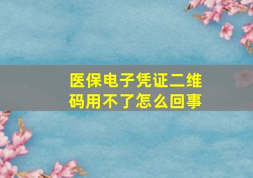 医保电子凭证二维码用不了怎么回事