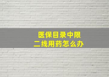 医保目录中限二线用药怎么办