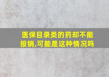 医保目录类的药却不能报销,可能是这种情况吗