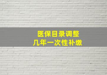 医保目录调整几年一次性补缴