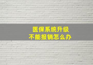 医保系统升级不能报销怎么办