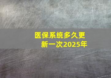 医保系统多久更新一次2025年