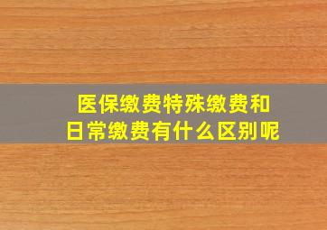 医保缴费特殊缴费和日常缴费有什么区别呢