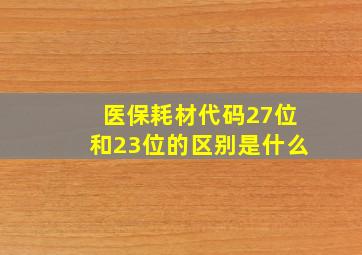 医保耗材代码27位和23位的区别是什么