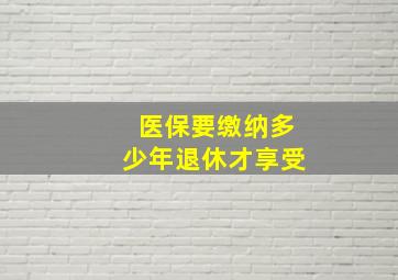 医保要缴纳多少年退休才享受