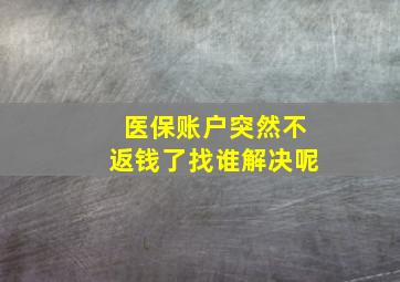 医保账户突然不返钱了找谁解决呢