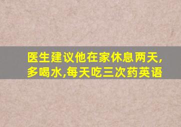 医生建议他在家休息两天,多喝水,每天吃三次药英语