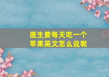 医生要每天吃一个苹果英文怎么说呢